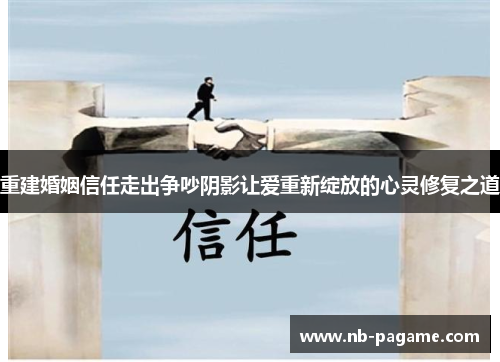 重建婚姻信任走出争吵阴影让爱重新绽放的心灵修复之道 重建婚姻信任走出争吵阴影让爱重新绽放的心灵修复之道