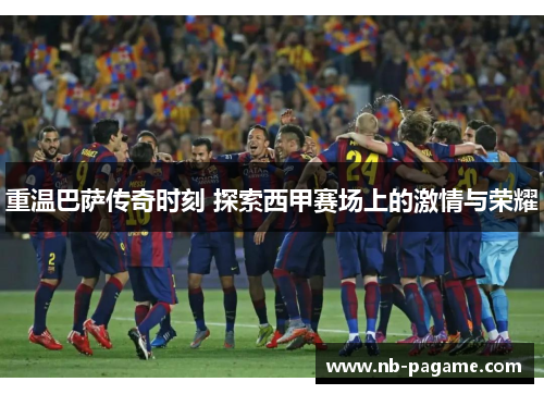 重温巴萨传奇时刻 探索西甲赛场上的激情与荣耀 重温巴萨传奇时刻 探索西甲赛场上的激情与荣耀