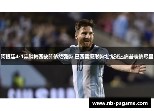 阿根廷4-1完胜梅西缺阵依然强势 巴西晋级形势堪忧球迷痛苦表情尽显 阿根廷4-1完胜梅西缺阵依然强势 巴西晋级形势堪忧球迷痛苦表情尽显