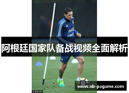 阿根廷国家队备战视频全面解析 阿根廷国家队备战视频全面解析