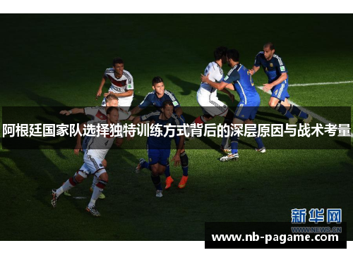 阿根廷国家队选择独特训练方式背后的深层原因与战术考量 阿根廷国家队选择独特训练方式背后的深层原因与战术考量
