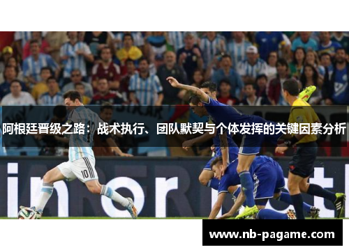 阿根廷晋级之路:战术执行、团队默契与个体发挥的关键因素分析 阿根廷晋级之路:战术执行、团队默契与个体发挥的关键因素分析