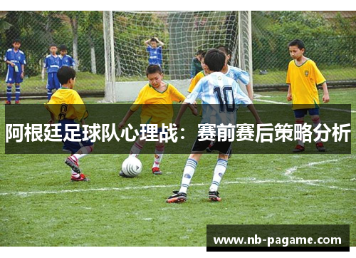 阿根廷足球队心理战:赛前赛后策略分析 阿根廷足球队心理战:赛前赛后策略分析