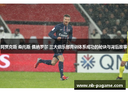阿贾克斯 桑托斯 佩纳罗尔 三大俱乐部青训体系成功的秘诀与背后故事 阿贾克斯 桑托斯 佩纳罗尔 三大俱乐部青训体系成功的秘诀与背后故事