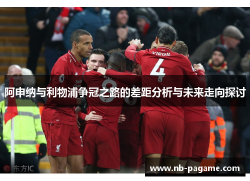 阿申纳与利物浦争冠之路的差距分析与未来走向探讨 阿申纳与利物浦争冠之路的差距分析与未来走向探讨