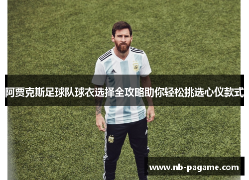 阿贾克斯足球队球衣选择全攻略助你轻松挑选心仪款式 阿贾克斯足球队球衣选择全攻略助你轻松挑选心仪款式