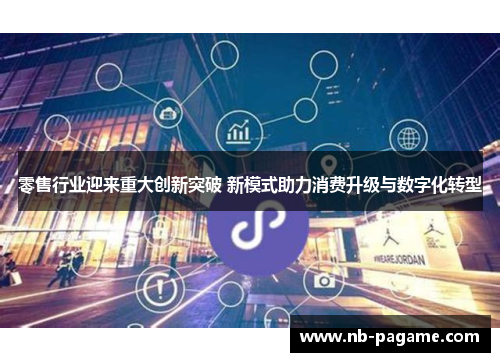 零售行业迎来重大创新突破 新模式助力消费升级与数字化转型 零售行业迎来重大创新突破 新模式助力消费升级与数字化转型
