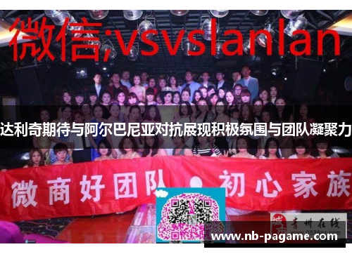 达利奇期待与阿尔巴尼亚对抗展现积极氛围与团队凝聚力