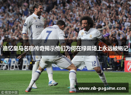 追忆皇马名宿传奇揭示他们为何在绿茵场上永远被铭记