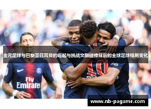 金元足球与巴黎圣日耳曼的崛起与挑战交融碰撞背后的全球足球格局变化