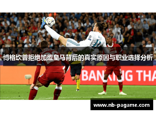 博格坎普拒绝加盟皇马背后的真实原因与职业选择分析 博格坎普拒绝加盟皇马背后的真实原因与职业选择分析