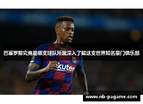 巴塞罗那究竟是哪支球队所属深入了解这支世界知名豪门俱乐部