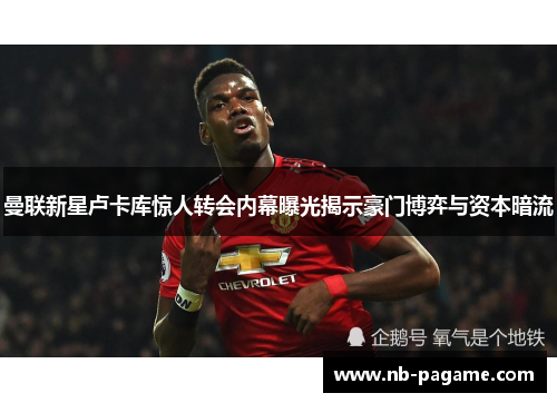 曼联新星卢卡库惊人转会内幕曝光揭示豪门博弈与资本暗流 曼联新星卢卡库惊人转会内幕曝光揭示豪门博弈与资本暗流