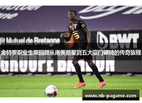 金特罗职业生涯回顾从南美新星到五大豪门辗转的传奇旅程 金特罗职业生涯回顾从南美新星到五大豪门辗转的传奇旅程