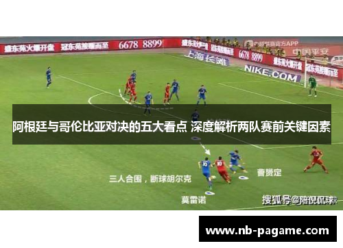 阿根廷与哥伦比亚对决的五大看点 深度解析两队赛前关键因素 阿根廷与哥伦比亚对决的五大看点 深度解析两队赛前关键因素