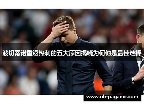 波切蒂诺重返热刺的五大原因揭晓为何他是最佳选择 波切蒂诺重返热刺的五大原因揭晓为何他是最佳选择