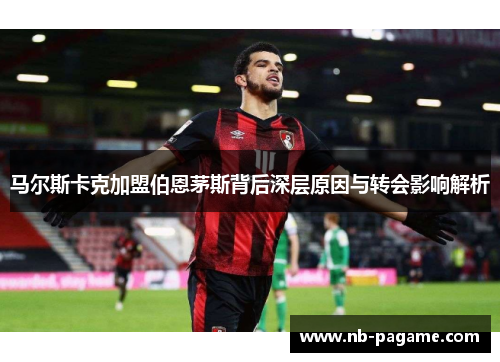 马尔斯卡克加盟伯恩茅斯背后深层原因与转会影响解析