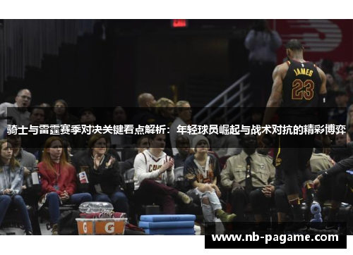 骑士与雷霆赛季对决关键看点解析：年轻球员崛起与战术对抗的精彩博弈