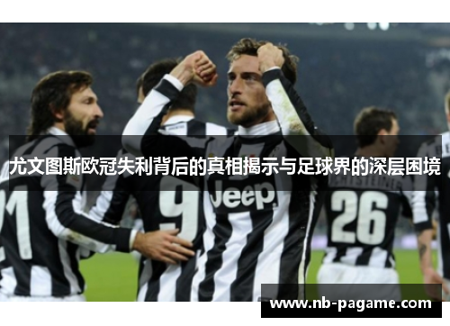 尤文图斯欧冠失利背后的真相揭示与足球界的深层困境 尤文图斯欧冠失利背后的真相揭示与足球界的深层困境
