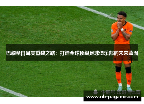 巴黎圣日耳曼重建之路：打造全球顶级足球俱乐部的未来蓝图