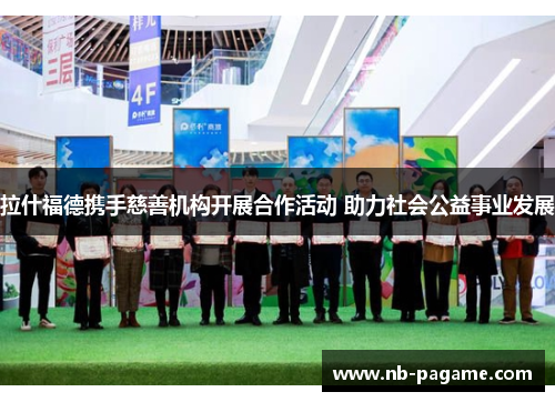 拉什福德携手慈善机构开展合作活动 助力社会公益事业发展 拉什福德携手慈善机构开展合作活动 助力社会公益事业发展