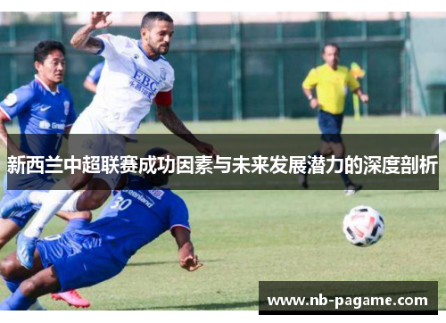 新西兰中超联赛成功因素与未来发展潜力的深度剖析 新西兰中超联赛成功因素与未来发展潜力的深度剖析