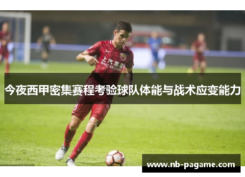 今夜西甲密集赛程考验球队体能与战术应变能力 今夜西甲密集赛程考验球队体能与战术应变能力