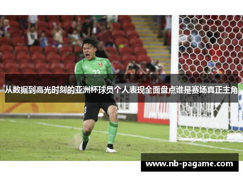 从数据到高光时刻的亚洲杯球员个人表现全面盘点谁是赛场真正主角 从数据到高光时刻的亚洲杯球员个人表现全面盘点谁是赛场真正主角