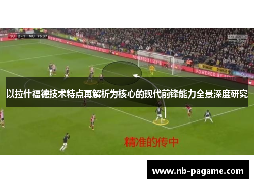 以拉什福德技术特点再解析为核心的现代前锋能力全景深度研究 以拉什福德技术特点再解析为核心的现代前锋能力全景深度研究