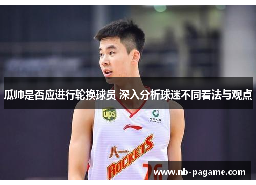 瓜帅是否应进行轮换球员 深入分析球迷不同看法与观点