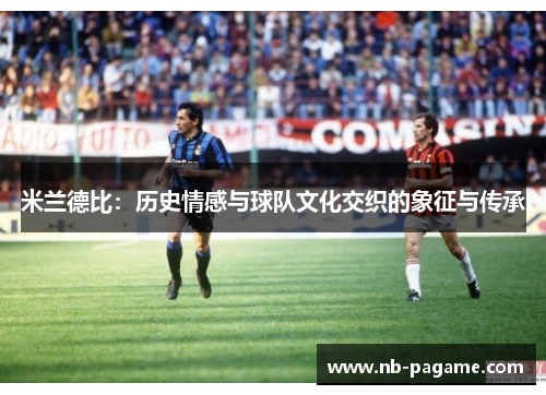 米兰德比：历史情感与球队文化交织的象征与传承