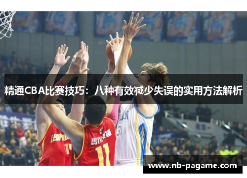 精通CBA比赛技巧:八种有效减少失误的实用方法解析 精通CBA比赛技巧:八种有效减少失误的实用方法解析