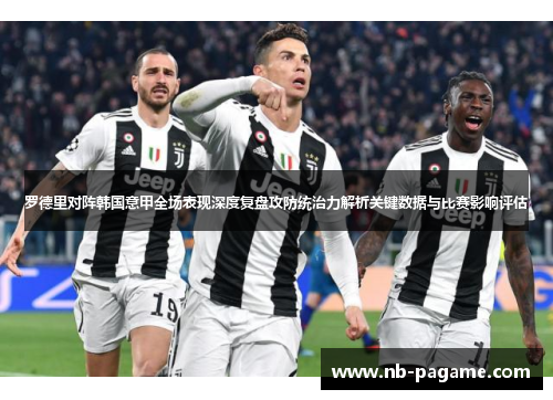 罗德里对阵韩国意甲全场表现深度复盘攻防统治力解析关键数据与比赛影响评估 罗德里对阵韩国意甲全场表现深度复盘攻防统治力解析关键数据与比赛影响评估