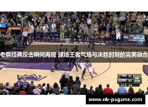 老詹经典反击瞬间再现 球场王者气场与决胜时刻的完美融合 老詹经典反击瞬间再现 球场王者气场与决胜时刻的完美融合