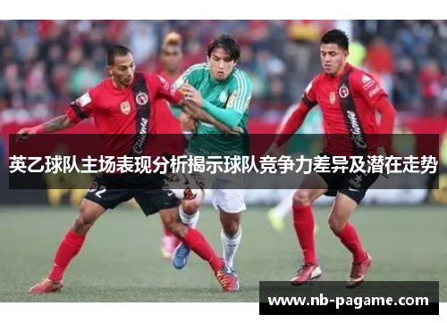 英乙球队主场表现分析揭示球队竞争力差异及潜在走势 英乙球队主场表现分析揭示球队竞争力差异及潜在走势