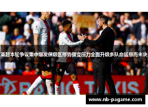 英超本轮争议集中爆发保级区形势骤变压力全面升级多队命运悬而未决 英超本轮争议集中爆发保级区形势骤变压力全面升级多队命运悬而未决