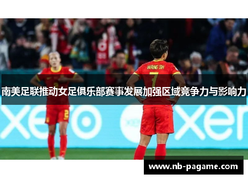 南美足联推动女足俱乐部赛事发展加强区域竞争力与影响力 南美足联推动女足俱乐部赛事发展加强区域竞争力与影响力