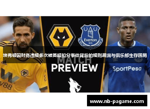 埃弗顿因财务违规多次被英超扣分事件背后的规则漏洞与俱乐部生存困局 埃弗顿因财务违规多次被英超扣分事件背后的规则漏洞与俱乐部生存困局