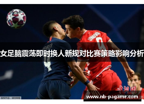 女足脑震荡即时换人新规对比赛策略影响分析 女足脑震荡即时换人新规对比赛策略影响分析