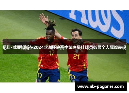 尼科·威廉姆斯在2024欧洲杯决赛中荣膺最佳球员彰显个人辉煌表现