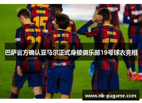巴萨官方确认亚马尔正式身披俱乐部19号球衣亮相 巴萨官方确认亚马尔正式身披俱乐部19号球衣亮相