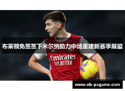 布莱顿免签签下米尔纳助力中场重建新赛季展望 布莱顿免签签下米尔纳助力中场重建新赛季展望