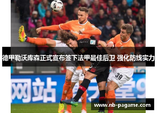 德甲勒沃库森正式宣布签下法甲最佳后卫 强化防线实力 德甲勒沃库森正式宣布签下法甲最佳后卫 强化防线实力