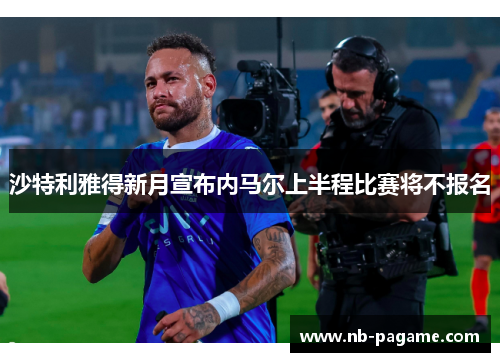 沙特利雅得新月宣布内马尔上半程比赛将不报名