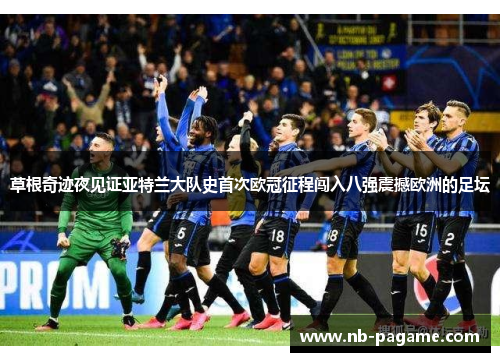 草根奇迹夜见证亚特兰大队史首次欧冠征程闯入八强震撼欧洲的足坛