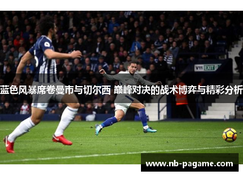 蓝色风暴席卷曼市与切尔西 巅峰对决的战术博弈与精彩分析