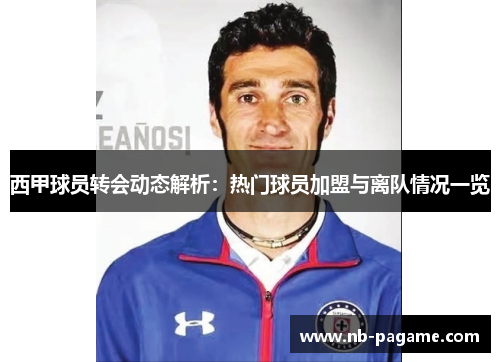 西甲球员转会动态解析：热门球员加盟与离队情况一览