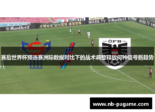 赛后世界杯预选赛洲际数据对比下的战术调整释放何种信号新趋势