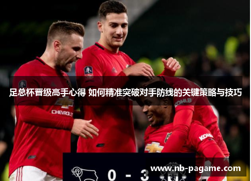 足总杯晋级高手心得 如何精准突破对手防线的关键策略与技巧