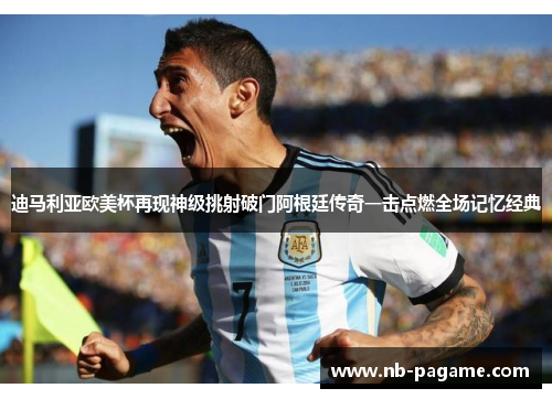 迪马利亚欧美杯再现神级挑射破门阿根廷传奇一击点燃全场记忆经典